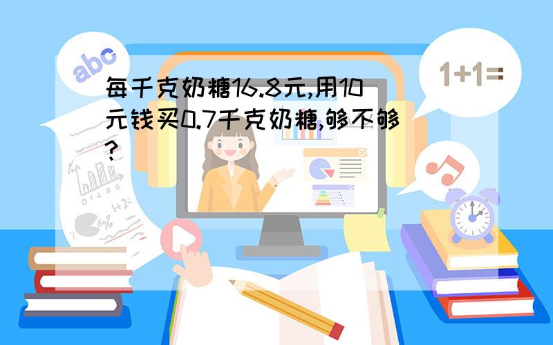 每千克奶糖16.8元,用10元钱买0.7千克奶糖,够不够?