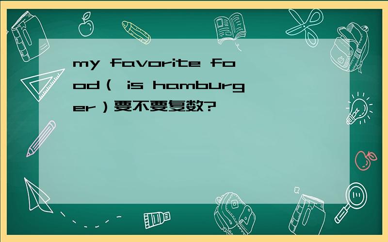 my favorite food（ is hamburger）要不要复数?