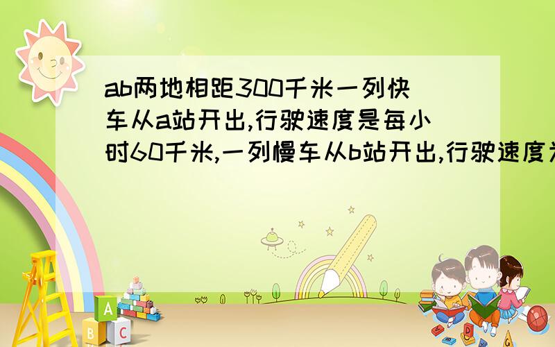 ab两地相距300千米一列快车从a站开出,行驶速度是每小时60千米,一列慢车从b站开出,行驶速度为40千米问若两车同时开出,慢车在前,出发后多长时间能追上慢车?