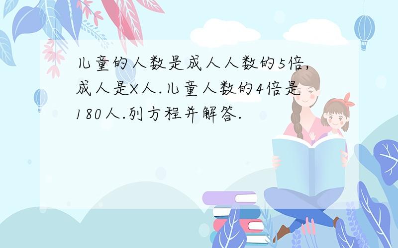 儿童的人数是成人人数的5倍,成人是X人.儿童人数的4倍是180人.列方程并解答.