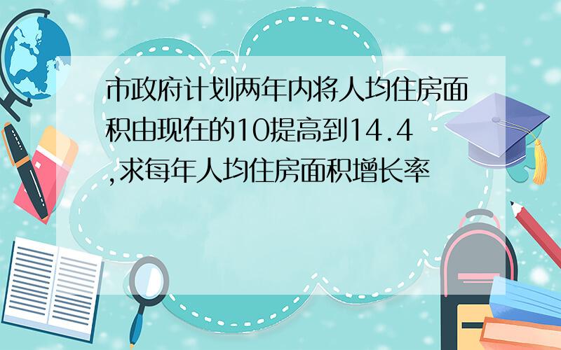 市政府计划两年内将人均住房面积由现在的10提高到14.4,求每年人均住房面积增长率