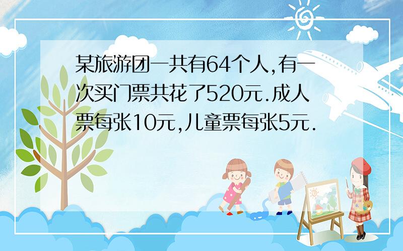 某旅游团一共有64个人,有一次买门票共花了520元.成人票每张10元,儿童票每张5元.