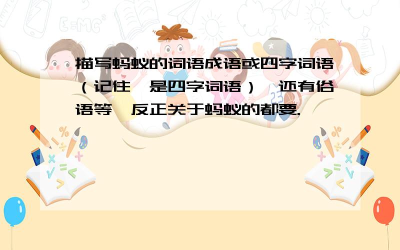 描写蚂蚁的词语成语或四字词语（记住,是四字词语）,还有俗语等,反正关于蚂蚁的都要.