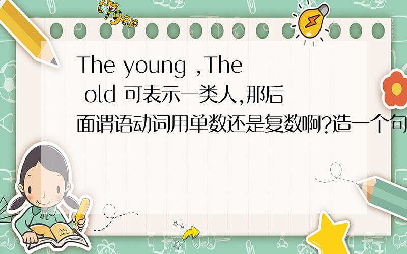 The young ,The old 可表示一类人,那后面谓语动词用单数还是复数啊?造一个句子最好了!