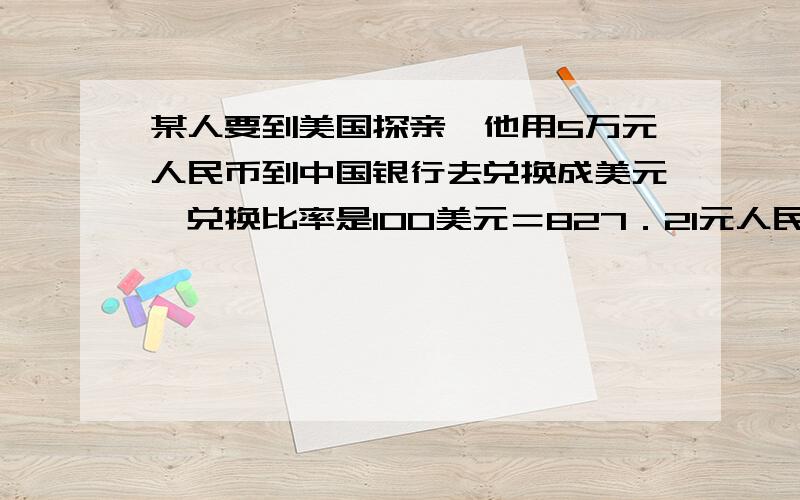 某人要到美国探亲,他用5万元人民币到中国银行去兑换成美元,兑换比率是100美元＝827．21元人民币,一周后他预计这些钱不够用,又兑换了部分美元,这次的兑换比率是100美元＝826．35元人民币.