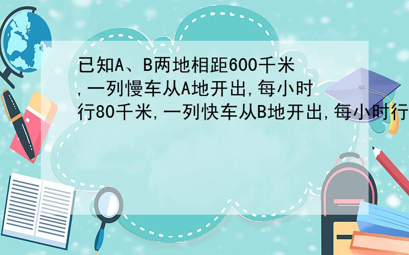 已知A、B两地相距600千米,一列慢车从A地开出,每小时行80千米,一列快车从B地开出,每小时行120千米,两车同时开出.(1)若两车同向而行,快车在慢车后面,多少小时后,快车追上慢车?（2）若两车同