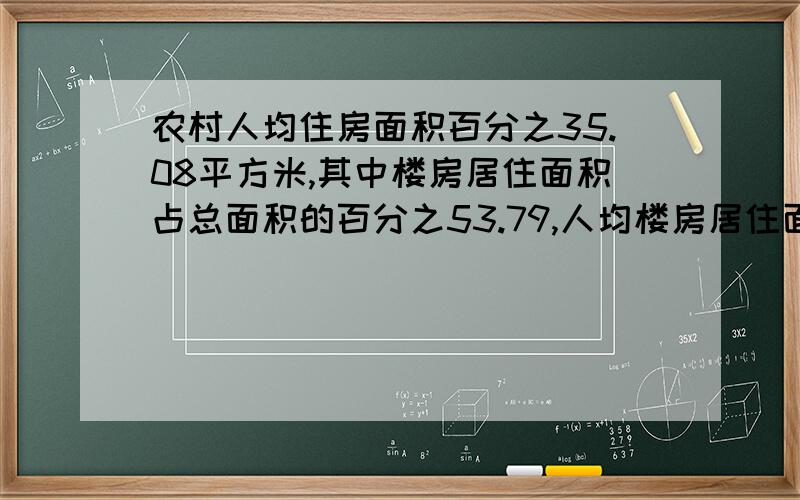 农村人均住房面积百分之35.08平方米,其中楼房居住面积占总面积的百分之53.79,人均楼房居住面积是多少