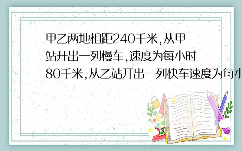 甲乙两地相距240千米,从甲站开出一列慢车,速度为每小时80千米,从乙站开出一列快车速度为每小时120千米.若两车同时开出,相向而行,出发后多少小时相遇?若两车同时开出,同向而行（慢车在后