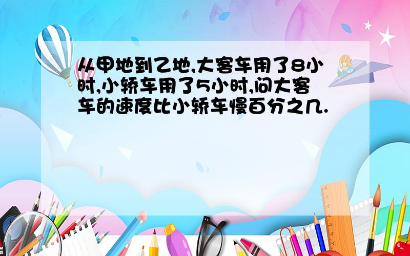 从甲地到乙地,大客车用了8小时,小轿车用了5小时,问大客车的速度比小轿车慢百分之几.