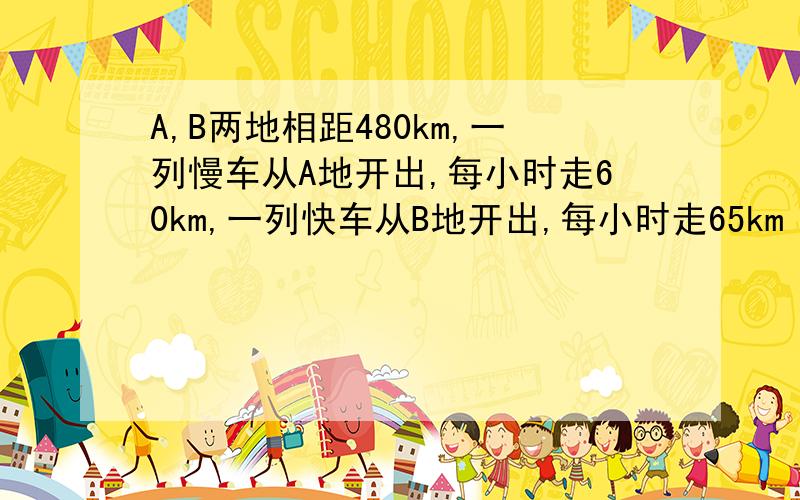 A,B两地相距480km,一列慢车从A地开出,每小时走60km,一列快车从B地开出,每小时走65km （1）两车同时开出,相向而行xh相遇,则可列方程为 什么?（2)两车同时开出,相背而行,xh之后,两车相距620km,则可