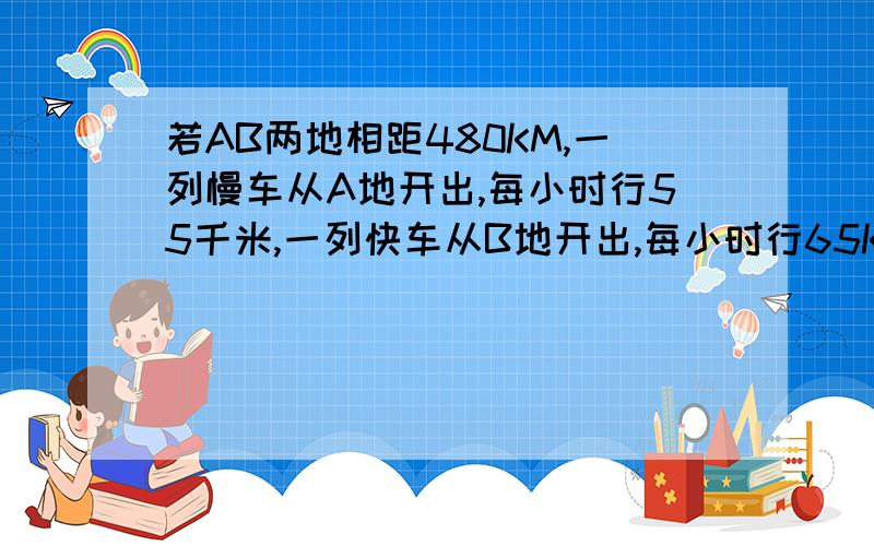 若AB两地相距480KM,一列慢车从A地开出,每小时行55千米,一列快车从B地开出,每小时行65KM,两车同时开出相向而行,几小时后两车相遇?