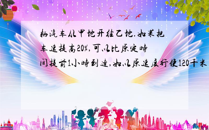 辆汽车从甲地开往乙地.如果把车速提高20%,可以比原定时间提前1小时到达,如以原速度行使120千米后再提高车速的25%,则提前40分钟到达.甲乙两地相距多少千米?