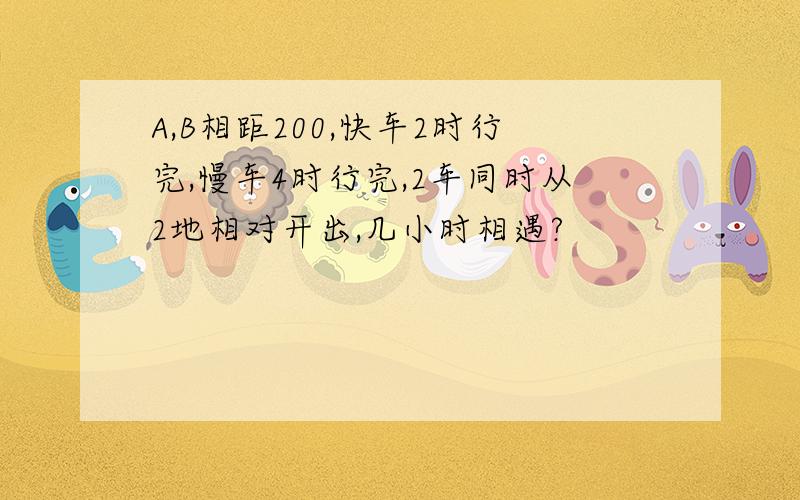 A,B相距200,快车2时行完,慢车4时行完,2车同时从2地相对开出,几小时相遇?