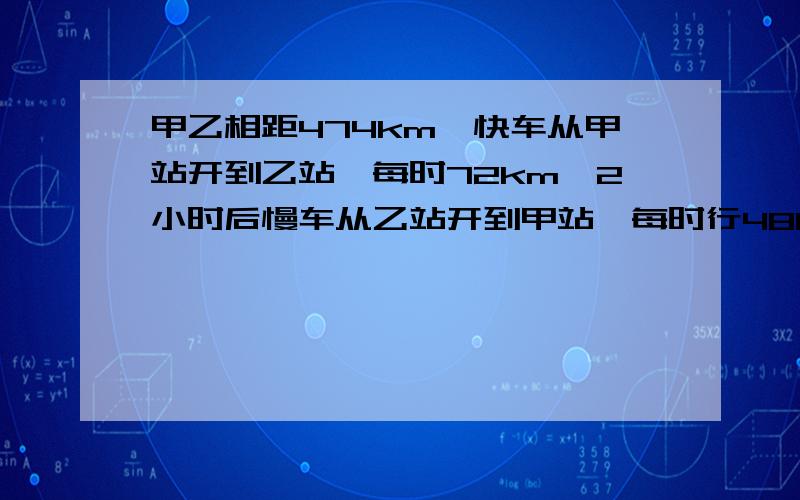 甲乙相距474km,快车从甲站开到乙站,每时72km,2小时后慢车从乙站开到甲站,每时行48km,快车出发几小时相遇紧急!要列方程!要列方程!要列方程!要列方程!要列方程!