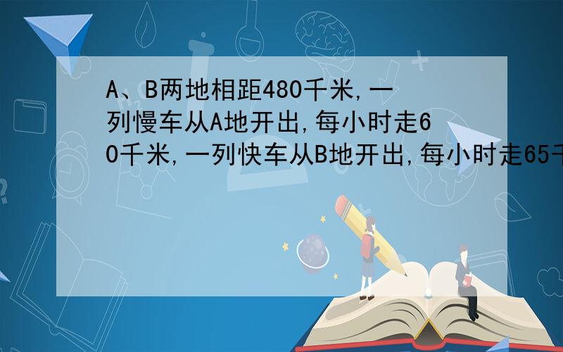 A、B两地相距480千米,一列慢车从A地开出,每小时走60千米,一列快车从B地开出,每小时走65千米.1.两车同时开出,相向而行,X小时后相遇,由此条件列出的方程是2.两车同时开出,相背而行,X小时之后,