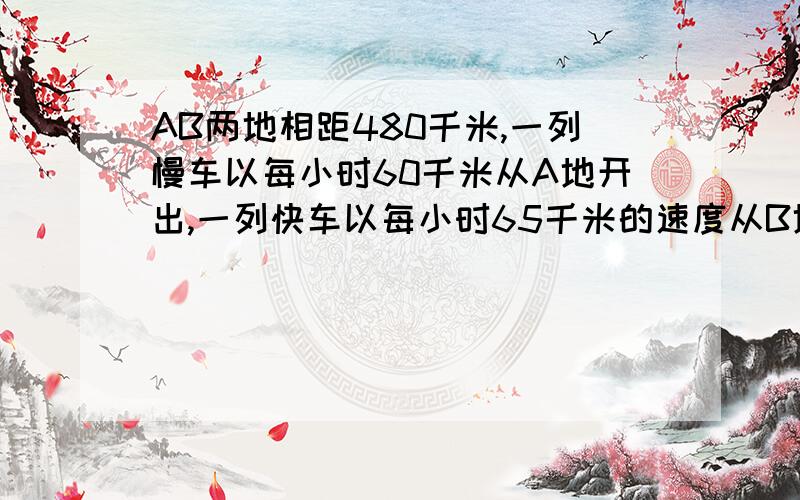 AB两地相距480千米,一列慢车以每小时60千米从A地开出,一列快车以每小时65千米的速度从B地开出1.若快车在慢车的后面,两车同时开出,同向而行,快车开出x小时后相遇,列方程为