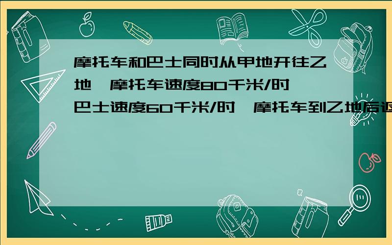 摩托车和巴士同时从甲地开往乙地,摩托车速度80千米/时,巴士速度60千米/时,摩托车到乙地后返回与巴士相遇已知两地距离160千米相遇时巴士行了几时