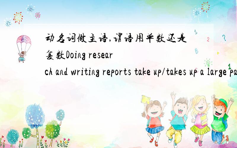 动名词做主语,谓语用单数还是复数Doing research and writing reports take up/takes up a large part of my day.take up/takes up 用哪个?