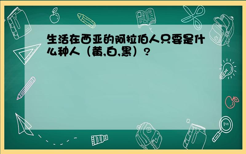 生活在西亚的阿拉伯人只要是什么种人（黄,白,黑）?