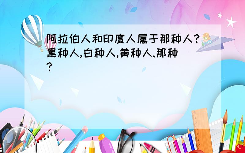 阿拉伯人和印度人属于那种人?黑种人,白种人,黄种人.那种?