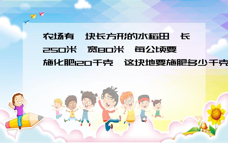 农场有一块长方形的水稻田,长250米,宽80米,每公顷要施化肥120千克,这块地要施肥多少千克?