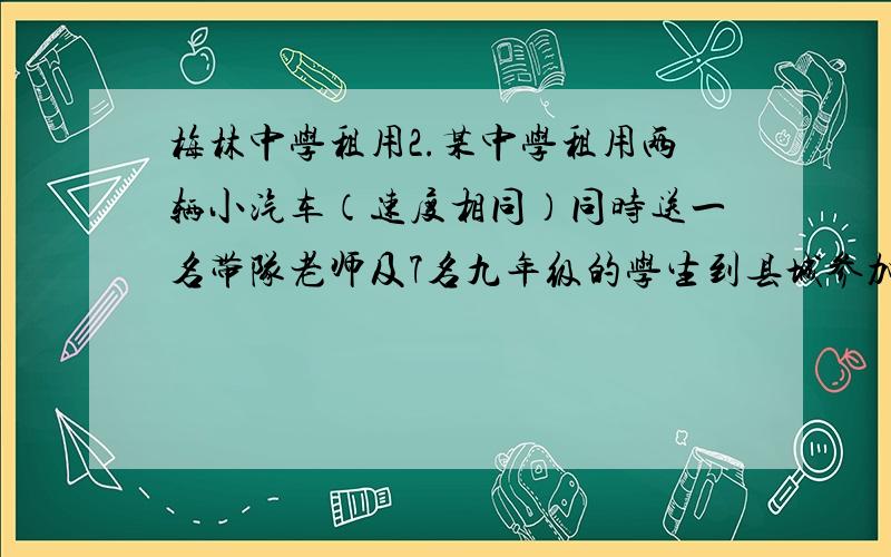 梅林中学租用2.某中学租用两辆小汽车（速度相同）同时送一名带队老师及7名九年级的学生到县城参加数学竞赛我有一个方法但是我不知道这么列.让没有出故障的车先送4名人走,另4名人同时