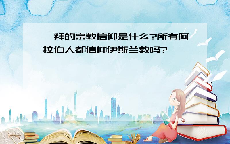 迪拜的宗教信仰是什么?所有阿拉伯人都信仰伊斯兰教吗?