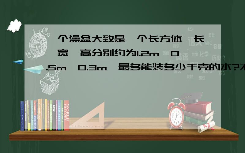 一个澡盆大致是一个长方体,长,宽,高分别约为1.2m,0.5m,0.3m,最多能装多少千克的水?不要说明