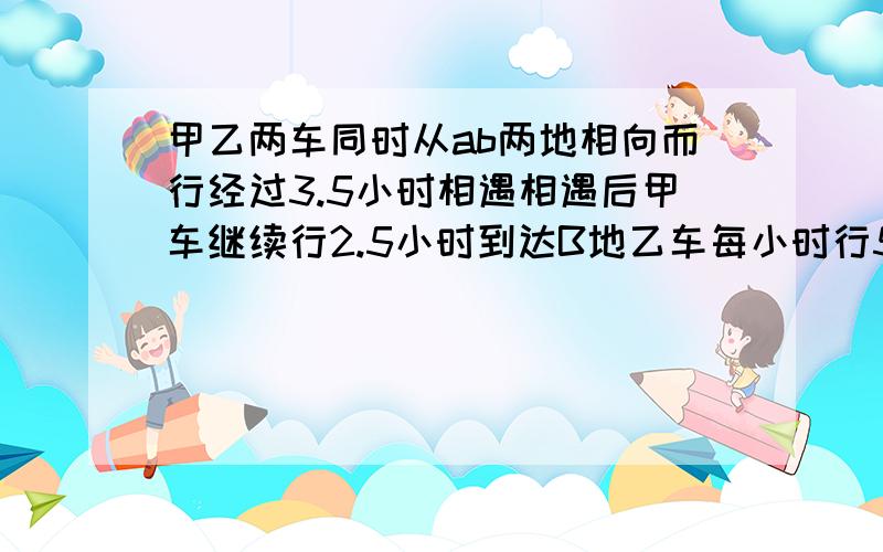 甲乙两车同时从ab两地相向而行经过3.5小时相遇相遇后甲车继续行2.5小时到达B地乙车每小时行50km求两地之间的路程