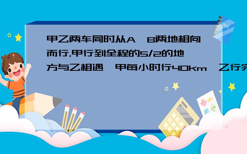 甲乙两车同时从A,B两地相向而行.甲行到全程的5/2的地方与乙相遇,甲每小时行40km,乙行完全程用8小时.求甲乙两地相距多少km.