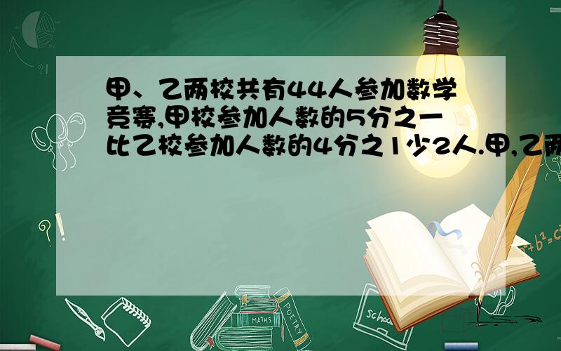 甲、乙两校共有44人参加数学竞赛,甲校参加人数的5分之一比乙校参加人数的4分之1少2人.甲,乙两校各有多少人?不列方程