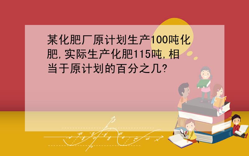 某化肥厂原计划生产100吨化肥,实际生产化肥115吨,相当于原计划的百分之几?