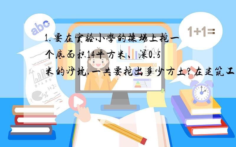 1.要在实验小学的操场上挖一个底面积14平方米、深0.5米的沙坑,一共要挖出多少方土?在建筑工程上,人们把1立方米的土、沙、石等简称为1方土、石、沙等.