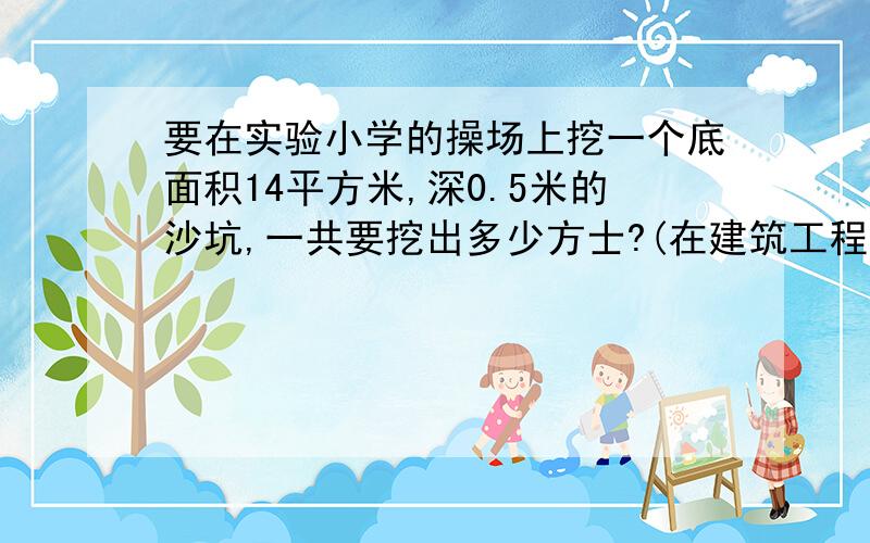 要在实验小学的操场上挖一个底面积14平方米,深0.5米的沙坑,一共要挖出多少方士?(在建筑工程上,人们杷1立方米的土、石、沙等简称为1方土、石、沙等.)列一下公式