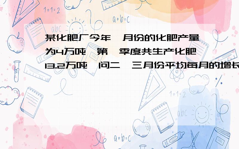 某化肥厂今年一月份的化肥产量为4万吨,第一季度共生产化肥13.2万吨,问二、三月份平均每月的增长率是多少?急用,要详细一点,