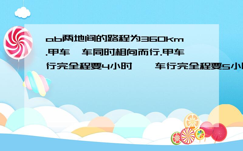 ab两地间的路程为360km.甲车一车同时相向而行.甲车行完全程要4小时,一车行完全程要5小时.途中甲车停车休息了1小时,相遇是一车行驶了几小时?