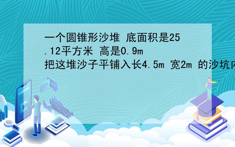 一个圆锥形沙堆 底面积是25.12平方米 高是0.9m 把这堆沙子平铺入长4.5m 宽2m 的沙坑内 可铺多厚?得数保留一位小数