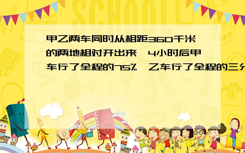 甲乙两车同时从相距360千米的两地相对开出来,4小时后甲车行了全程的75%,乙车行了全程的三分之二,这时甲乙两车同时从相距360千米的两地相对开出来,4小时后甲车行了全程的75%,乙车行了全程