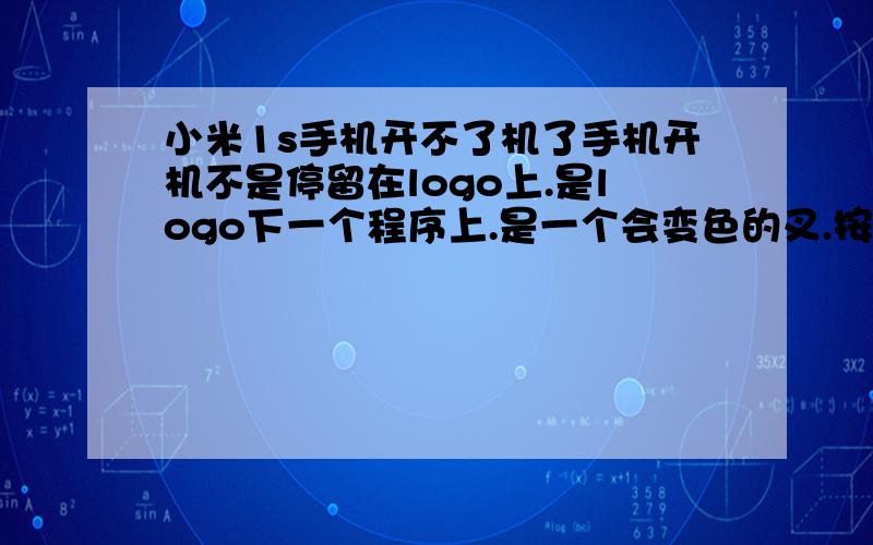 小米1s手机开不了机了手机开机不是停留在logo上.是logo下一个程序上.是一个会变色的叉.按音量键和开机键好使.但就是开不了机