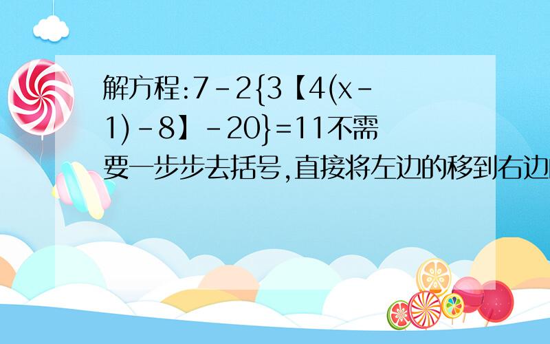 解方程:7-2{3【4(x-1)-8】-20}=11不需要一步步去括号,直接将左边的移到右边的做法