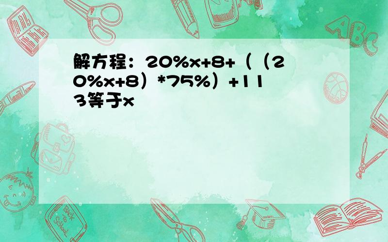 解方程：20%x+8+（（20%x+8）*75%）+113等于x