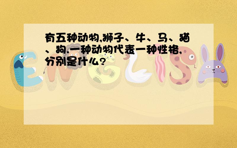 有五种动物,狮子、牛、马、猫、狗.一种动物代表一种性格,分别是什么?