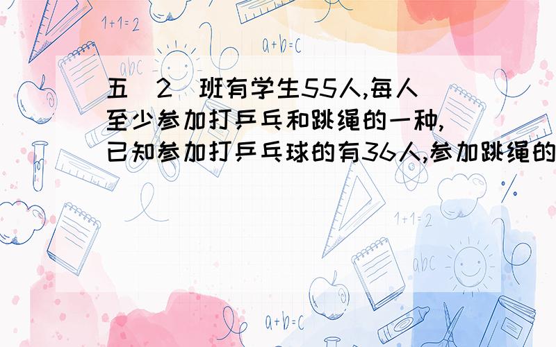 五（2）班有学生55人,每人至少参加打乒乓和跳绳的一种,已知参加打乒乓球的有36人,参加跳绳的人有38人问：这两项都参加的有几人?