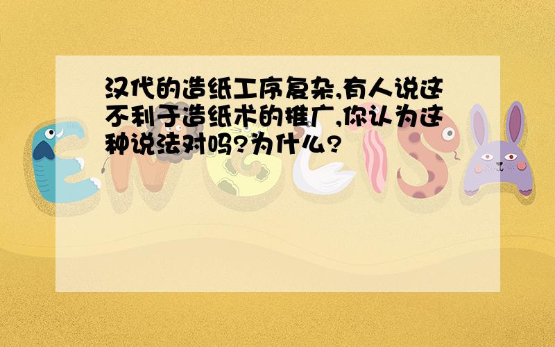 汉代的造纸工序复杂,有人说这不利于造纸术的推广,你认为这种说法对吗?为什么?