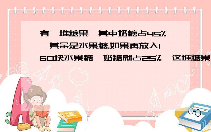 有一堆糖果,其中奶糖占45%,其余是水果糖.如果再放入160块水果糖,奶糖就占25%,这堆糖果中有奶糖多少块?