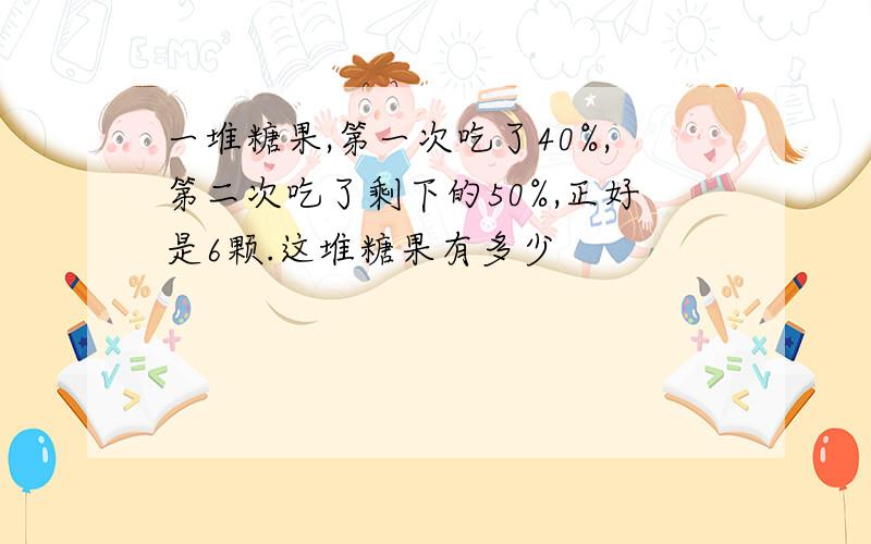 一堆糖果,第一次吃了40%,第二次吃了剩下的50%,正好是6颗.这堆糖果有多少