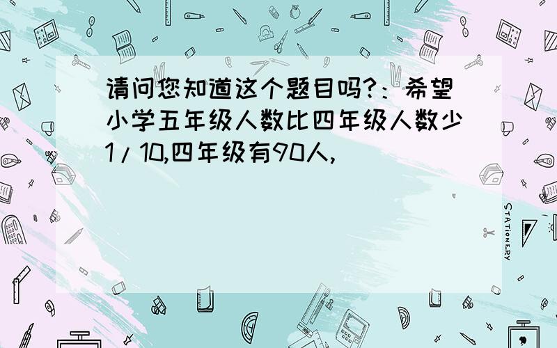 请问您知道这个题目吗?：希望小学五年级人数比四年级人数少1/10,四年级有90人,