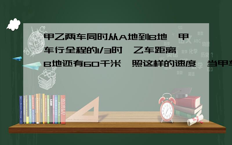 甲乙两车同时从A地到B地,甲车行全程的1/3时,乙车距离B地还有60千米,照这样的速度,当甲车到达B地时（接上）乙车行全程的6/7,AB地相距多少千米?紧急！！！！！！！！！！！！!