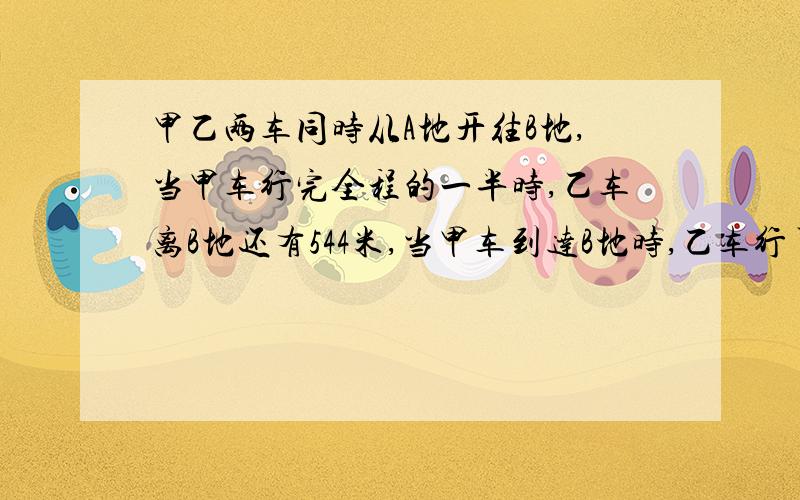 甲乙两车同时从A地开往B地,当甲车行完全程的一半时,乙车离B地还有544米,当甲车到达B地时,乙车行了全程80%,问AB两地相距多少千米?最好不要用解方程,要写过程,谢谢~