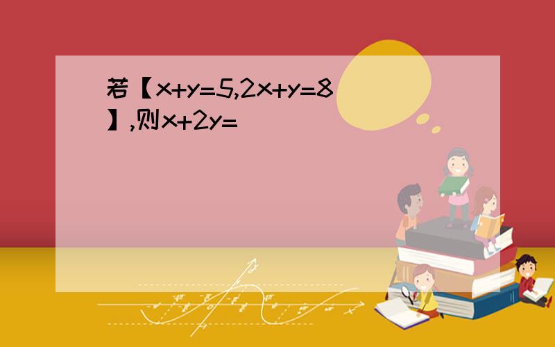 若【x+y=5,2x+y=8】,则x+2y=